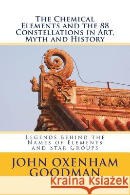 The Chemical Elements and the 88 Constellations in Art, Myth and History: Legends behind the Names of Elements and Star Groups John Oxenham Goodman 9781519504753 Createspace Independent Publishing Platform - książka