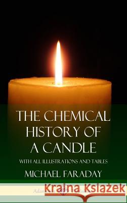 The Chemical History of a Candle: With All Illustrations and Tables (Hardcover) Michael Faraday 9781387895571 Lulu.com - książka