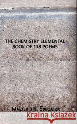 The Chemistry Elemental Book of 118 Poems Walter the Educator   9781088108581 IngramSpark - książka