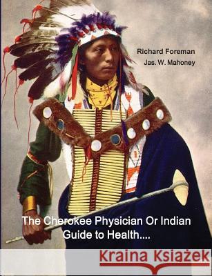 The Cherokee Physician Or Indian Guide to Health: As Given by Richard Foreman a Cherokee Doctor; Comprising a Brief View of Anatomy.: With General Rul Foreman, Richard 9781642270051 Historic Publishing - książka