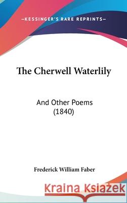 The Cherwell Waterlily: And Other Poems (1840) Frederick Wil Faber 9781437412055  - książka