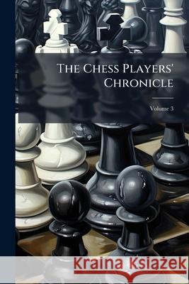 The Chess Players' Chronicle, Volume 3 Anonymous 9781143772993  - książka