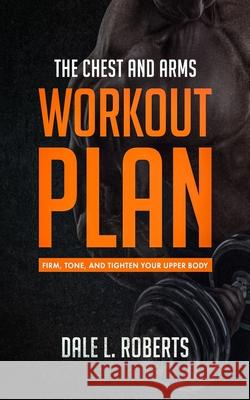 The Chest and Arms Workout Plan: Firm, Tone, and Tighten Your Upper Body Dale L. Roberts 9781517453459 Createspace - książka