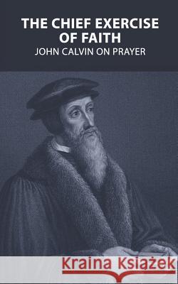 The Chief Exercise of Faith: John Calvin on Prayer Colin S. Smith John Calvin 9781718140035 Independently Published - książka