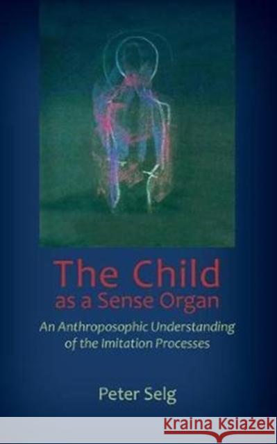 The Child as a Sense Organ: An Anthroposophic Understanding of Imitation Processes Peter Selg Catherine E. Creeger 9781621481836 Steiner Books - książka