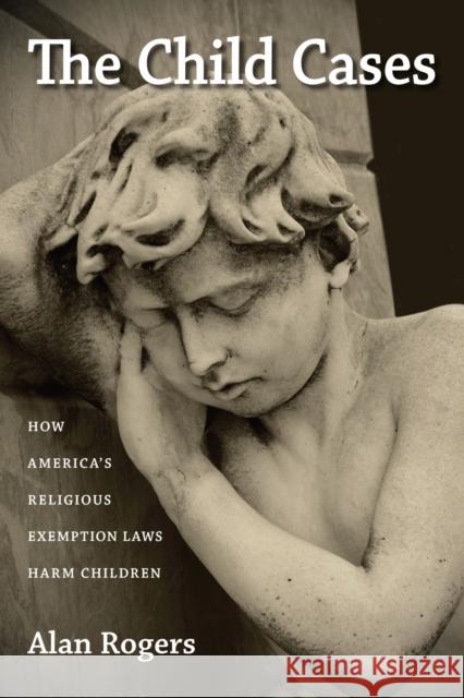 The Child Cases: How America's Religious Exemption Laws Harm Children Alan Rogers 9781625340726 University of Massachusetts Press - książka