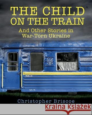 The Child on the Train: And Other Stories in War-Torn Ukraine Christopher Briscoe 9781733958493 Shifting Gears Publications - książka