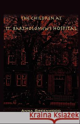 The Children at St. Bartholomew's Hospital Anna Greenwood 9781440105586 iUniverse.com - książka