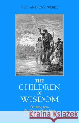 The Children of Wisdom: On Being Born Of Water and the Spirit In 4 Weeks And 12 Days Weber, Neil Anthony 9781717029447 Createspace Independent Publishing Platform - książka