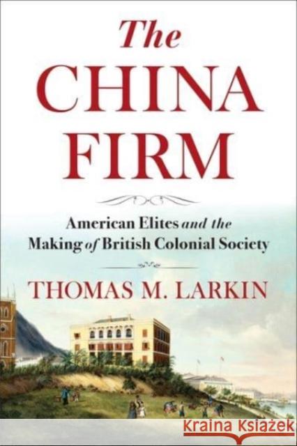 The China Firm: American Elites and the Making of British Colonial Society Thomas Larkin 9780231210669 Columbia University Press - książka