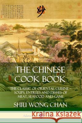 The Chinese Cook Book: The Classic of Oriental Cuisine; Soups, Entrées and Dishes of Meat, Seafood and Game Chan, Shiu Wong 9780359746569 Lulu.com - książka