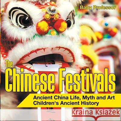 The Chinese Festivals - Ancient China Life, Myth and Art Children's Ancient History Baby Professor 9781541911260  - książka
