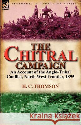 The Chitral Campaign: an Account of the Anglo-Tribal Conflict, North West Frontier, 1895 H C Thomson 9780857067326 Leonaur Ltd - książka