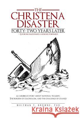 The Christena Disaster Forty-Two Years Later-Looking Backward, Looking Forward: A Caribbean Story about National Tragedy, the Burden of Colonialism, a Browne, Whitman T. 9781475918694 iUniverse.com - książka