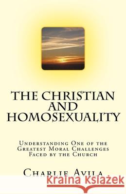 The Christian and Homosexuality: Understanding One of the Greatest Moral Challenges Faced by the Church Charlie Avila 9781986921299 Createspace Independent Publishing Platform - książka