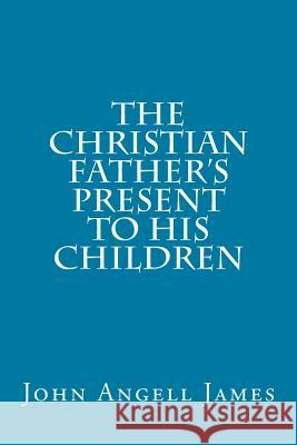 The Christian Father's Present to His Children John Angell James 9781517105020 Createspace - książka