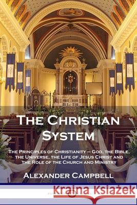 The Christian System: The Principles of Christianity - God, the Bible, the Universe, the Life of Jesus Christ and the Role of the Church and Ministry Alexander Campbell 9781789873023 Pantianos Classics - książka