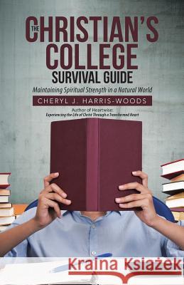 The Christian's College Survival Guide: Maintaining Spiritual Strength in a Natural World Cheryl J. Harris-Woods 9781512741858 WestBow Press - książka