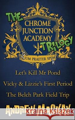 The Chrome Junction Academy Trilogy (Let's Kill Mr. Pond / Vicky & Lizzie's First Period / The Belch Park Field Trip) Andrew MacKay 9781726764506 Independently Published - książka