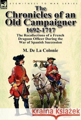 The Chronicles of an Old Campaigner 1692-1717: The Recollections of a French Dragoon Officer During the War of Spanish Succession M De La Colonie 9780857069603 Leonaur Ltd - książka