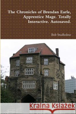 The Chronicles of Brendan Earle, Apprentice Mage. Totally Interactive. Autosaved. Bob Studholme 9781471063541 Lulu.com - książka
