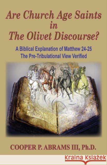The Church Age Saints in the Olivet Discourse: A Biblical Explanation of Matthew 24-25, The Pre-Tribulational View Verified Cooper P Abrams, III 9781733924788 Old Paths Publications, Inc - książka