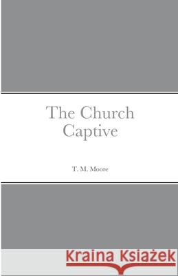 The Church Captive T. M. Moore 9781716867729 Lulu.com - książka