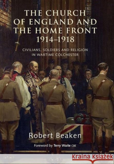 The Church of England and the Home Front, 1914-1918: Civilians, Soldiers and Religion in Wartime Colchester Robert Beaken 9781783270514 Boydell & Brewer - książka