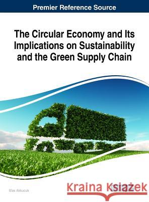 The Circular Economy and Its Implications on Sustainability and the Green Supply Chain Ulas Akkucuk 9781522581093 Business Science Reference - książka