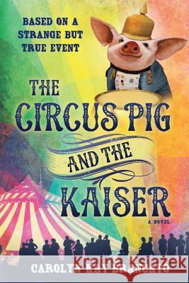 The Circus Pig and the Kaiser: A Novel: Based on a Strange But True Event Carolyn Kay Brancato 9781733638005 Riverside Group - książka