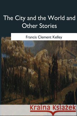 The City and the World and Other Stories Francis Clement Kelley 9781546653554 Createspace Independent Publishing Platform - książka