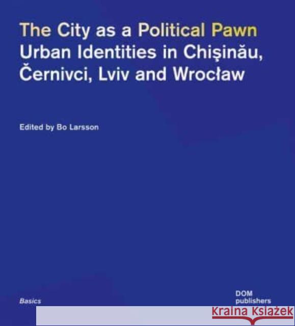 The City as a Political Pawn: Urban Identities in Chiinu, ernivci, Lviv and Wrocaw Bo Larsson 9783869228228 DOM Publishers - książka