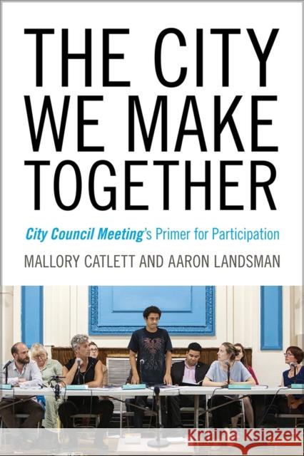 The City We Make Together: City Council Meeting's Primer for Participation Mallory Catlett Aaron Landsman 9781609388270 University of Iowa Press - książka