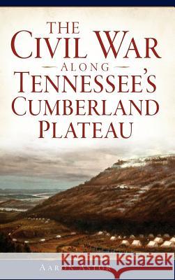 The Civil War Along Tennessee's Cumberland Plateau Aaron Astor 9781540209849 History Press Library Editions - książka