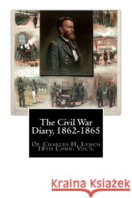 The Civil War Diary, 1862-1865: Of Charles H. Lynch 18th Conn. Vol's. Charles H. Lynch 9781461183464 Createspace - książka