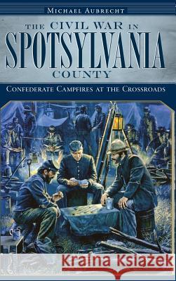 The Civil War in Spotsylvania County: Confederate Campfires at the Crossroads Michael Aubrecht 9781540234438 History Press Library Editions - książka