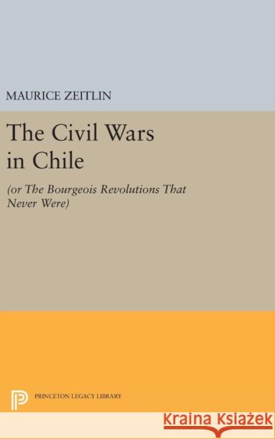 The Civil Wars in Chile: (Or the Bourgeois Revolutions That Never Were) Zeitlin, Maurice 9780691630571 Princeton University Press - książka