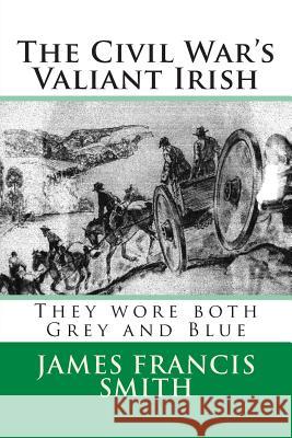 The Civil War's Valiant Irish: They wore both Grey and Blue Smith, James Francis 9781491232040 Createspace - książka