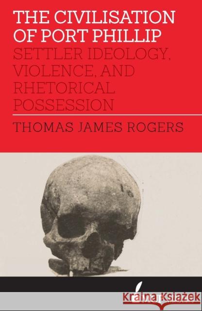 The Civilisation of Port Phillip: Settler Ideology, Violence, and Rhetorical Possession Thomas James Rogers 9780522870602 Eurospan (JL) - książka