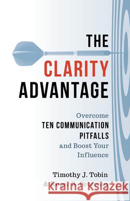 The Clarity Advantage: Overcome Ten Communication Pitfalls and Boost Your Influence Timothy J. Tobin Roger S. Peterson 9781538179024 Rowman & Littlefield Publishers - książka