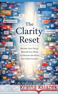 The Clarity Reset: Reclaim Your Focus, Rebuild Your Mind, and Remove the Noise That Holds You Back Briggs, Wallace 9798181939783 Independently Published - książka