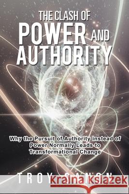 The Clash of Power and Authority: Why the Pursuit of Authority Instead of Power Normally Leads to Transformational Change Troy Sanon 9781984570710 Xlibris Us - książka
