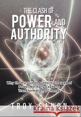 The Clash of Power and Authority: Why the Pursuit of Authority Instead of Power Normally Leads to Transformational Change Troy Sanon 9781984570727 Xlibris Us - książka