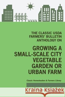 The Classic USDA Farmers' Bulletin Anthology on Growing a Small-Scale City Vegetable Garden or Urban Farm (Legacy Edition): Original Tips and Traditio U. S. Department of Agriculture 9781643891385 Doublebit Press - książka