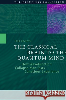 The Classical Brain to the Quantum Mind: How Wavefunction Collapse Manifests Conscious Experience Josh Roeloffs 9783032200679 Springer - książka