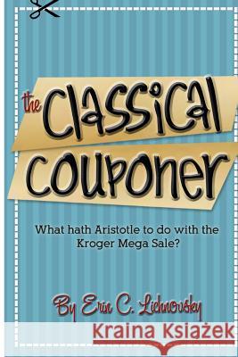 The Classical Couponer: What hath Aristotle to do with the Kroger Mega Sale? Lichnovsky, Erin Cole 9781477537015 Createspace - książka