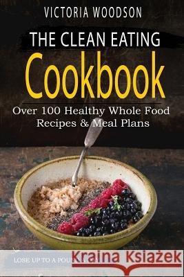 The Clean Eating Cookbook: Over 100 Healthy Whole Food Recipes & Meal Plans Victoria Woodson 9781979494557 Createspace Independent Publishing Platform - książka