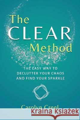 The CLEAR Method: The Easy Way to Declutter Your Chaos and Find Your Sparkle Carolyn Creel   9781913590918 The Unbound Press - książka