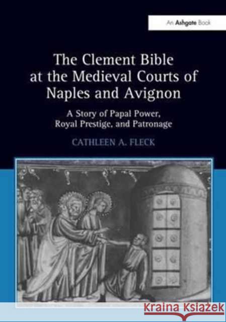 The Clement Bible at the Medieval Courts of Naples and Avignon: A Story of Papal Power, Royal Prestige, and Patronage Cathleen A. Fleck 9781138271067 Routledge - książka