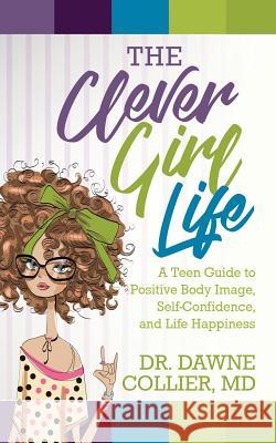 The Clever Girl Life: A Teen Girl's Guide to Positive Body Image, Confidence & Life Happiness Dr Dawne Collier-Dupart 9781945558955 Purposely Created Publishing Group - książka